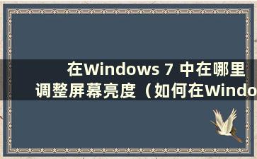 在Windows 7 中在哪里调整屏幕亮度（如何在Windows 7 中调整屏幕亮度）